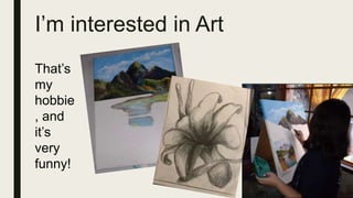 I’m interested in Art
That’s
my
hobbie
, and
it’s
very
funny!
 