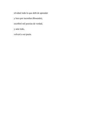 olvidaré todo lo que debí de aprender
y loco por incordiar (Rosendo),
escribiré mil poesías de verdad,
y ante todo,
volveré a ser poeta.
 