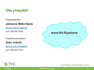 Ota yhteyttä!
Projektipäällikkö
Johanna Mäki-Opas
etunimi.sukunimi@thl.fi
puh: 029 524 7948
Projektikoordinaattori
Satu Jokela
etunimi.sukunimi@thl.fi
puh: 029 524 7510
2.6.2016 Esityksen nimi / Tekijä 11
www.thl.fi/paloma
 
