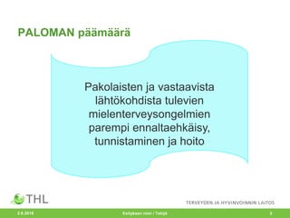 PALOMAN päämäärä
2.6.2016 Esityksen nimi / Tekijä 2
Pakolaisten ja vastaavista
lähtökohdista tulevien
mielenterveysongelmien
parempi ennaltaehkäisy,
tunnistaminen ja hoito
 