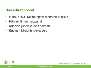 Hankekumppanit
• HYKS / HUS Kulttuuripsykiatrian poliklinikka
• Hämeenlinnan kaupunki
• Kuopion yliopistollinen sairaala
• Suomen Mielenterveysseura
2.6.2016 Esityksen nimi / Tekijä 8
 