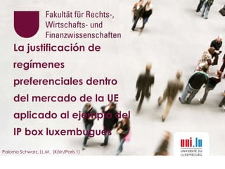 La justificación de
regímenes
preferenciales dentro
del mercado de la UE
aplicado al ejemplo del
IP box luxembugués
Paloma Schwarz, LL.M. (Köln/Paris 1)
 