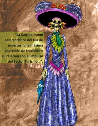 “La Catrina, ícono
  característico del Día de
    muertos, una máxima
  expresión de tradición y
su relación con el impulso
    del Sector Turismo…”.
 