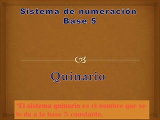*El sistema quinario es el nombre que se
le da a la base 5 constante.

 