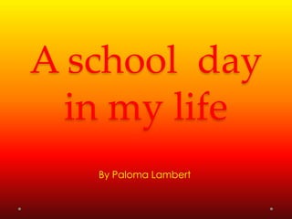 A school day
  in my life
   By Paloma Lambert
 