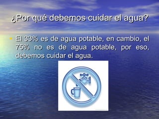 ¿Por qué debemos cuidar el agua?¿Por qué debemos cuidar el agua?
• El 33% es de agua potable, en cambio, elEl 33% es de agua potable, en cambio, el
75% no es de agua potable, por eso,75% no es de agua potable, por eso,
debemos cuidar el agua.debemos cuidar el agua.
 