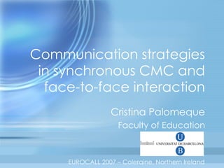 Communication strategies in synchronous CMC and face-to-face interaction Cristina Palomeque Faculty of Education EUROCALL 2007 – Coleraine, Northern Ireland 