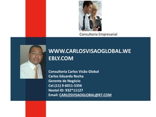 WWW.CARLOSVISAOGLOBAL.WE
EBLY.COM
Consultoria Carlos Visão Global
Carlos Eduardo Rocha
Gerente de Negócio
Cel.(11) 9-6011-5356
Nextel ID: 932*11127
Email: CARLOSVISAOGLOBAL@R7.COM
Consultoria Empresarial
 