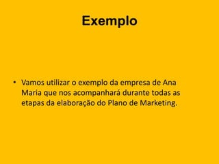 Exemplo
• Vamos utilizar o exemplo da empresa de Ana
Maria que nos acompanhará durante todas as
etapas da elaboração do Plano de Marketing.
 