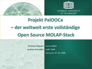 Projekt PalOOCa
– der weltweit erste vollständige
   Open Source MOLAP-Stack

        Christian Schieder Forum BI&EII
       Andreas Schneider CeBIT 2008
                          Hannover, 07. 03. 2008
 