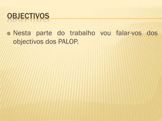 OBJECTIVOS

 Nesta parte do trabalho vou falar-vos dos
 objectivos dos PALOP.
 