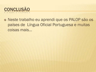 CONCLUSÃO

 Neste trabalho eu aprendi que os PALOP são os
 países de Língua Oficial Portuguesa e muitas
 coisas mais…
 