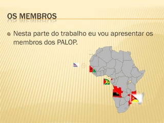 OS MEMBROS

 Nesta parte do trabalho eu vou apresentar os
 membros dos PALOP.
 