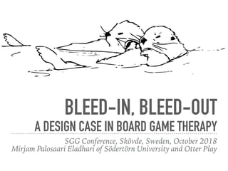 BLEED-IN, BLEED-OUT
A DESIGN CASE IN BOARD GAME THERAPY
SGG Conference, Skövde, Sweden, October 2018
Mirjam Palosaari Eladhari of Södertörn University and Otter Play
 