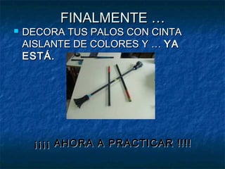 FINALMENTE …FINALMENTE …
 DECORA TUS PALOS CON CINTADECORA TUS PALOS CON CINTA
AISLANTE DE COLORES Y …AISLANTE DE COLORES Y … YAYA
ESTÁ.ESTÁ.
¡¡¡¡ AHORA A PRACTICAR !!!!¡¡¡¡ AHORA A PRACTICAR !!!!
 
