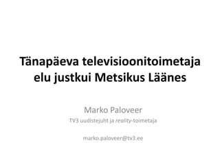 Tänapäeva televisioonitoimetaja
  elu justkui Metsikus Läänes

              Marko Paloveer
        TV3 uudistejuht ja reality-toimetaja

             marko.paloveer@tv3.ee
 