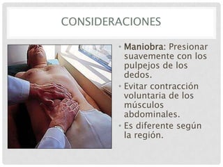 CONSIDERACIONES
• Maniobra: Presionar
suavemente con los
pulpejos de los
dedos.
• Evitar contracción
voluntaria de los
músculos
abdominales.
• Es diferente según
la región.

 
