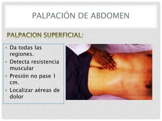 PALPACIÓN DE ABDOMEN

 Da todas las

regiones.
 Detecta resistencia
muscular
 Presión no pase 1
cm.
 Localizar aéreas de
dolor

 