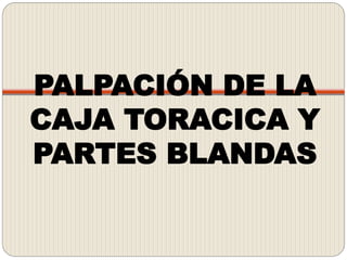 PALPACIÓN DE LA
CAJA TORACICA Y
PARTES BLANDAS
 