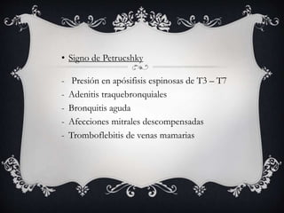 • Signo de Petrucshky
- Presión en apósifisis espinosas de T3 – T7
- Adenitis traquebronquiales
- Bronquitis aguda
- Afecciones mitrales descompensadas
- Tromboflebitis de venas mamarias
 