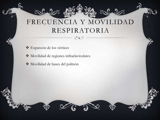 FRECUENCIA Y MOVILIDAD
RESPIRATORIA
 Expansón de los vértices
 Movilidad de regiones infraclaviculares
 Movilidad de bases del pulmón
 