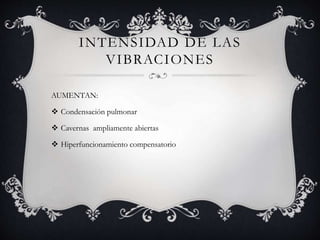 INTENSIDAD DE LAS
VIBRACIONES
AUMENTAN:
 Condensación pulmonar
 Cavernas ampliamente abiertas
 Hiperfuncionamiento compensatorio
 