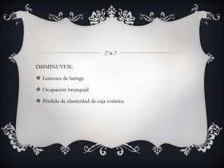 DISMINUYEN:
 Lesiones de laringe
 Ocupación bronquial
 Pérdida de elasticidad de caja torácica
 