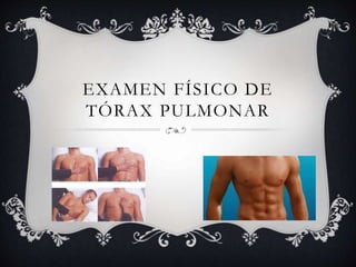 EXAMEN FÍSICO DE
TÓRAX PULMONAR
 