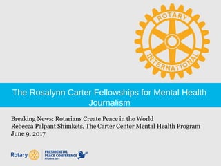 The Rosalynn Carter Fellowships for Mental Health
Journalism
Breaking News: Rotarians Create Peace in the World
Rebecca Palpant Shimkets, The Carter Center Mental Health Program
June 9, 2017
 