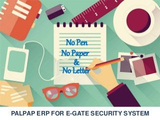 No Pen
No Paper
No Letter
&
PALPAP ERP FOR E-GATE SECURITY SYSTEM
 