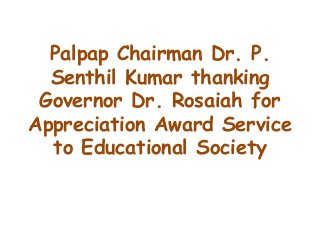Palpap Chairman Dr. P.
Senthil Kumar thanking
Governor Dr. Rosaiah for
Appreciation Award Service
to Educational Society
 