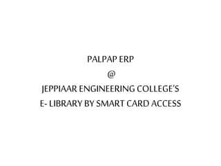 PALPAP ERP
@
JEPPIAAR ENGINEERINGCOLLEGE’S
E-LIBRARY BY SMART CARD ACCESS
 