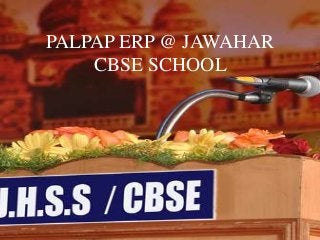 PALPAP ERP @ JAWAHAR
CBSE SCHOOL
 
