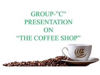 GROUP-”C”
PRESENTATION
ON
“THE COFFEE SHOP”
 