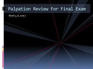 Week 5, 6, and 7Palpation Review For Final Exam
