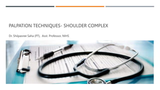 PALPATION TECHNIQUES- SHOULDER COMPLEX
Dr. Shilpasree Saha (PT), Asst. Professor, NIHS
 