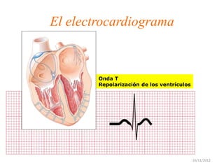 El electrocardiograma


        Onda T
        Repolarización de los ventrículos




                                            16/11/2012
 