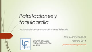 Palpitaciones y
taquicardia
Actuación desde una consulta de Primaria
José Martínez López
CENTRO DE SALUD
VISTALEGRE-LA FLO...