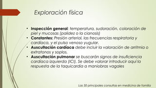 Exploración física
• Inspección general: temperatura, sudoración, coloración de
piel y mucosas (palidez o la cianosis)
• C...