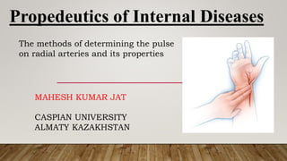 Propedeutics of Internal Diseases
The methods of determining the pulse
on radial arteries and its properties
MAHESH KUMAR JAT
CASPIAN UNIVERSITY
ALMATY KAZAKHSTAN
 