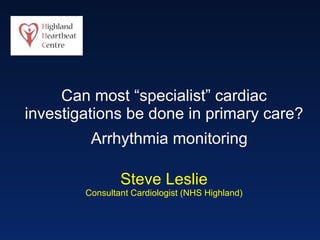 Can most “specialist” cardiac investigations be done in primary care? Steve Leslie Consultant Cardiologist (NHS Highland) Arrhythmia monitoring 