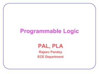 Programmable Logic
PAL, PLA
Rajeev Pandey
ECE Department
 