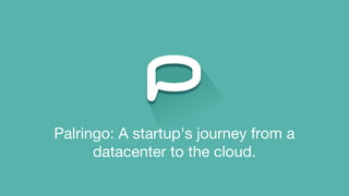 Palringo: A startup's journey from a
datacenter to the cloud.
 
