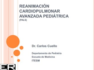 REANIMACIÓN
CARDIOPULMONAR
AVANZADA PEDIÁTRICA
(PALS)
Dr. Carlos Cuello
Departamento de Pediatría
Escuela de Medicina
ITESM
 