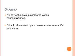 OXÍGENO
 No hay estudios que comparen varias
concentraciones.
 Dé solo el necesario para mantener una saturación
adecuada.
 