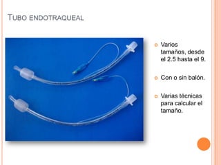 TUBO ENDOTRAQUEAL
 Varios
tamaños, desde
el 2.5 hasta el 9.
 Con o sin balón.
 Varias técnicas
para calcular el
tamaño.
 
