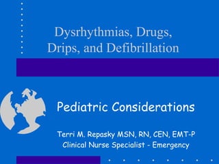Dysrhythmias, Drugs,
Drips, and Defibrillation
Pediatric Considerations
Terri M. Repasky MSN, RN, CEN, EMT-P
Clinical Nurse Specialist - Emergency
 