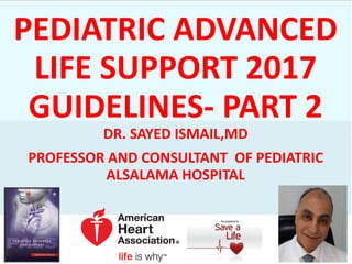 PEDIATRIC ADVANCED
LIFE SUPPORT 2017
GUIDELINES- PART 2
DR. SAYED ISMAIL,MD
PROFESSOR AND CONSULTANT OF PEDIATRIC
ALSALAMA HOSPITAL
 
