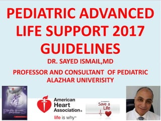 PEDIATRIC ADVANCED
LIFE SUPPORT 2017
GUIDELINES
DR. SAYED ISMAIL,MD
PROFESSOR AND CONSULTANT OF PEDIATRIC
ALAZHAR UNIVERISITY
 
