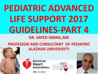 PEDIATRIC ADVANCED
LIFE SUPPORT 2017
GUIDELINES-PART 4
DR. SAYED ISMAIL,MD
PROFESSOR AND CONSULTANT OF PEDIATRIC
ALAZHAR UNIVERISITY
 